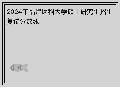 2024年福建医科大学硕士研究生招生复试分数线